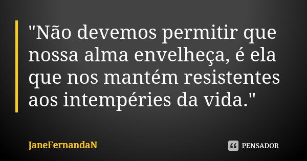 "Não devemos permitir que nossa alma envelheça, é ela que nos mantém resistentes aos intempéries da vida."... Frase de JaneFernandaN.