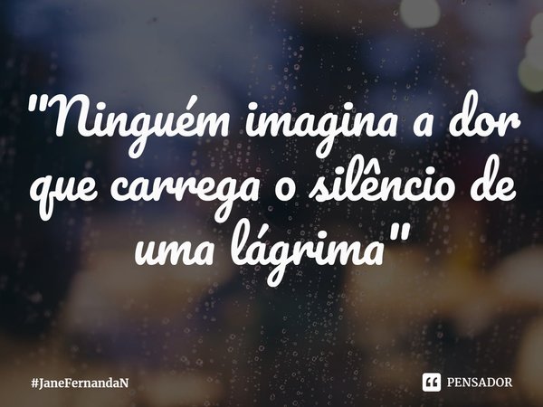 ⁠"Ninguém imagina a dor que carrega o silêncio de uma lágrima"... Frase de JaneFernandaN.