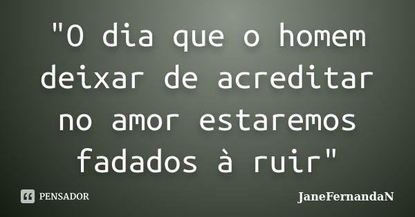 "O dia que o homem deixar de acreditar no amor estaremos fadados à ruir"... Frase de JaneFernandaN.