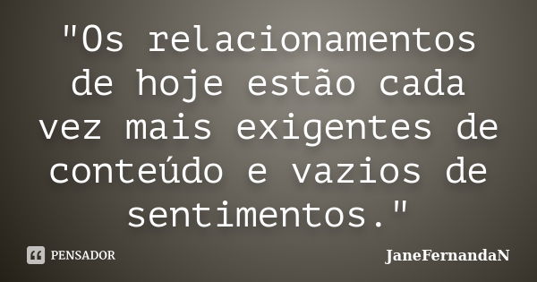 "Os relacionamentos de hoje estão cada vez mais exigentes de conteúdo e vazios de sentimentos."... Frase de JaneFernandaN.