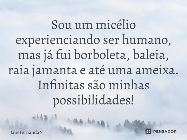 "Sou um micélio experienciando ser humano, mas já fui borboleta, baleia, raia jamanta e até uma ameixa. Infinitas são minhas possibilidades!" 🤗 📝 Jan... Frase de JaneFernandaN.