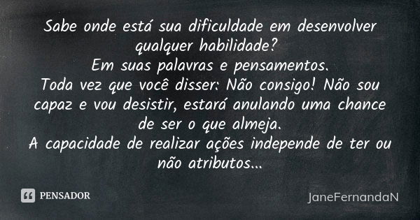 Sabe onde está sua dificuldade em desenvolver qualquer habilidade? Em suas palavras e pensamentos. Toda vez que você disser: Não consigo! Não sou capaz e vou de... Frase de JaneFernandaN.