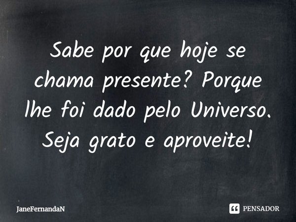 Sabe por que hoje se chama presente? Porque lhe foi dado pelo Universo. Seja grato e aproveite!... Frase de JaneFernandaN.