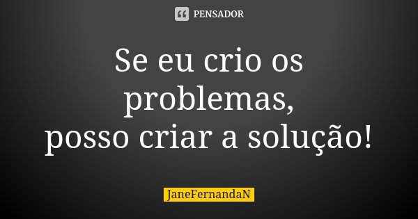 Se eu crio os problemas, posso criar a solução!... Frase de JaneFernandaN.