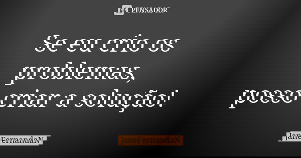 Se eu crio os problemas, posso criar a solução!... Frase de JaneFernandaN.
