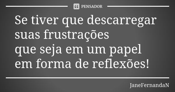 Se tiver que descarregar suas frustrações que seja em um papel em forma de reflexões!... Frase de JaneFernandaN.