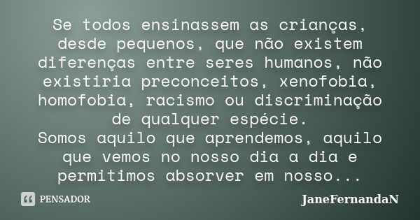 Se todos ensinassem as crianças, desde pequenos, que não existem diferenças entre seres humanos, não existiria preconceitos, xenofobia, homofobia, racismo ou di... Frase de JaneFernandaN.