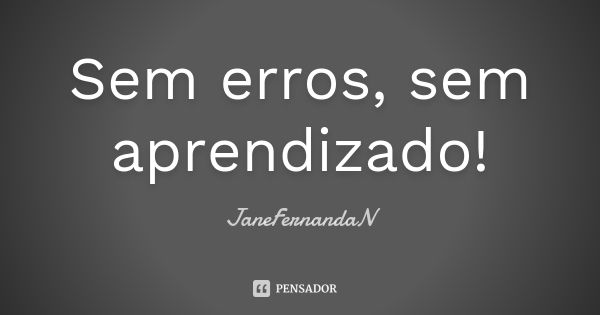 Sem erros, sem aprendizado!... Frase de JaneFernandaN.