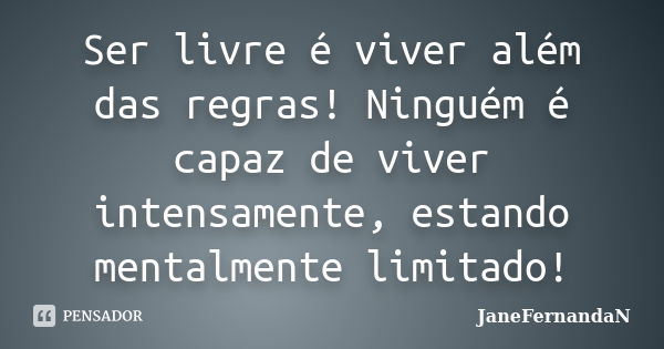 Ser livre é viver além das regras! Ninguém é capaz de viver intensamente, estando mentalmente limitado!... Frase de JaneFernandaN.