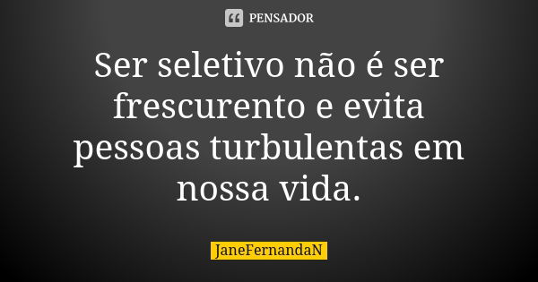 Ser seletivo não é ser frescurento e evita pessoas turbulentas em nossa vida.... Frase de JaneFernandaN.