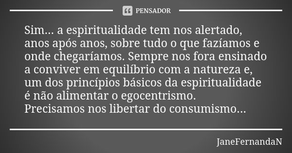 Sim... a espiritualidade tem nos alertado, anos após anos, sobre tudo o que fazíamos e onde chegaríamos. Sempre nos fora ensinado a conviver em equilíbrio com a... Frase de JaneFernandaN.