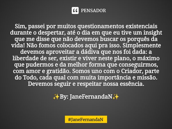 ⁠Sim, passei por muitos questionamentos existenciais durante o despertar, até o dia em que eu tive um insight que me disse que não devemos buscar os porquês da ... Frase de JaneFernandaN.