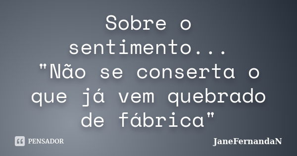 Sobre o sentimento... "Não se conserta o que já vem quebrado de fábrica"... Frase de JaneFernandaN.