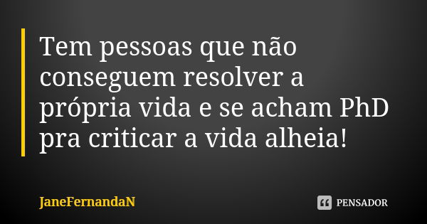 Tem pessoas que não conseguem resolver a própria vida e se acham PhD pra criticar a vida alheia!... Frase de JaneFernandaN.