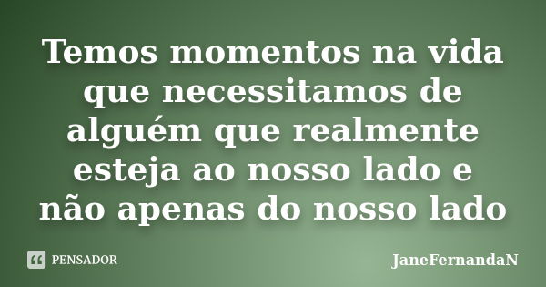 Temos momentos na vida que necessitamos de alguém que realmente esteja ao nosso lado e não apenas do nosso lado... Frase de JaneFernandaN.