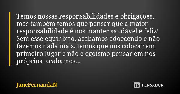 Temos nossas responsabilidades e obrigações, mas também temos que pensar que a maior responsabilidade é nos manter saudável e feliz! Sem esse equilíbrio, acabam... Frase de JaneFernandaN.