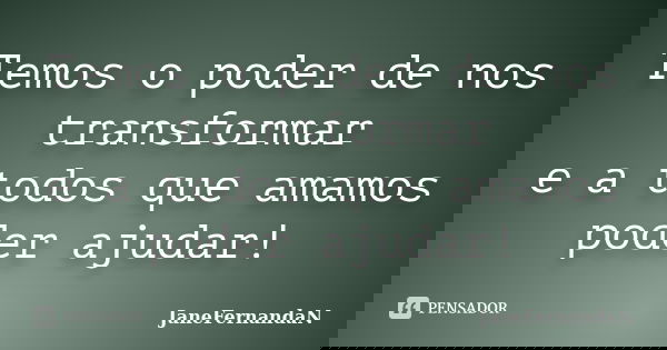 Temos o poder de nos transformar e a todos que amamos poder ajudar!... Frase de JaneFernandaN.