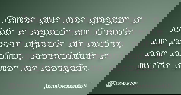 Temos que nos apegar a vida e seguir em frente um passo depois do outro, com calma, serenidade e muito amor no coração.... Frase de JaneFernandaN.