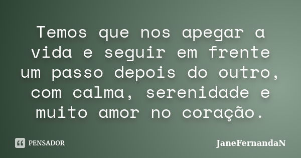 Temos que nos apegar a vida e seguir em frente um passo depois do outro, com calma, serenidade e muito amor no coração.... Frase de JaneFernandaN.