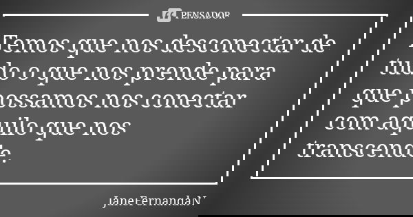 Temos que nos desconectar de tudo o que nos prende para que possamos nos conectar com aquilo que nos transcende.... Frase de JaneFernandaN.