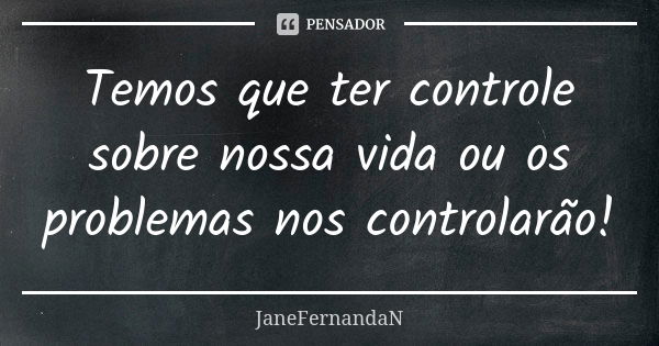 Temos que ter controle sobre nossa vida ou os problemas nos controlarão!... Frase de JaneFernandaN.