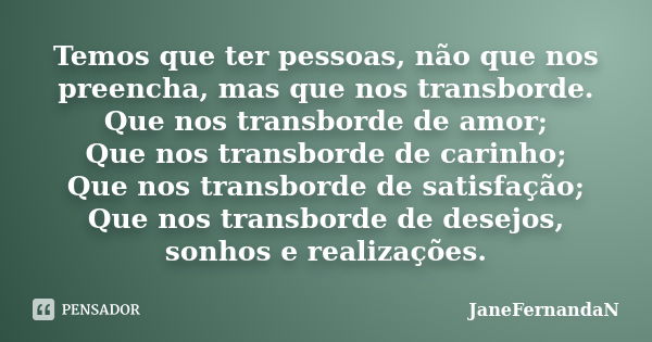 Temos que ter pessoas, não que nos preencha, mas que nos transborde. Que nos transborde de amor; Que nos transborde de carinho; Que nos transborde de satisfação... Frase de JaneFernandaN.