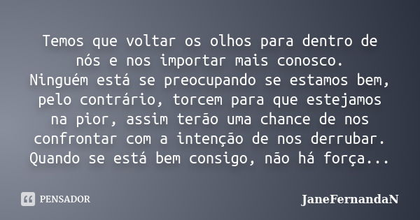 Temos que voltar os olhos para dentro de nós e nos importar mais conosco. Ninguém está se preocupando se estamos bem, pelo contrário, torcem para que estejamos ... Frase de JaneFernandaN.