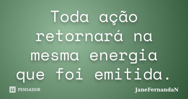 Toda ação retornará na mesma energia que foi emitida.... Frase de JaneFernandaN.