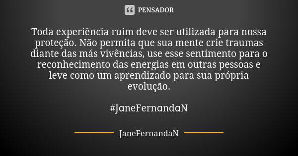 Toda experiência ruim deve ser utilizada para nossa proteção. Não permita que sua mente crie traumas diante das más vivências, use esse sentimento para o reconh... Frase de JaneFernandaN.