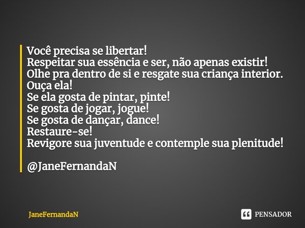 ⁠Você precisa se libertar! Respeitar sua essência e ser, não apenas existir! Olhe pra dentro de si e resgate sua criança interior. Ouça ela! Se ela gosta de pin... Frase de JaneFernandaN.