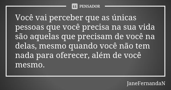 Você vai perceber que as únicas pessoas que você precisa na sua vida são aquelas que precisam de você na delas, mesmo quando você não tem nada para oferecer, al... Frase de JaneFernandaN.