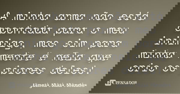 A minha arma não está apontada para o meu inimigo, mas sim para minha mente é nela que crio os piores deles!... Frase de Janeia Maia Mendes.