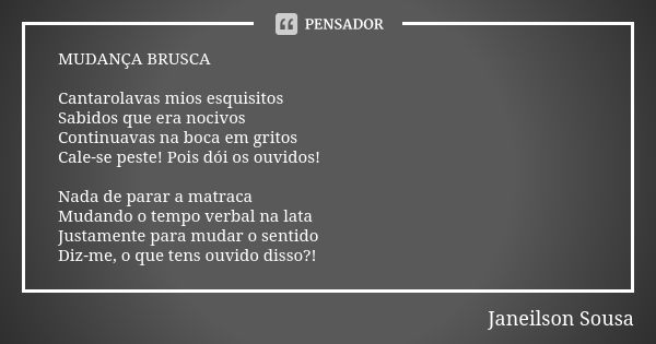 MUDANÇA BRUSCA Cantarolavas mios esquisitos Sabidos que era nocivos Continuavas na boca em gritos Cale-se peste! Pois dói os ouvidos! Nada de parar a matraca Mu... Frase de Janeilson Sousa.