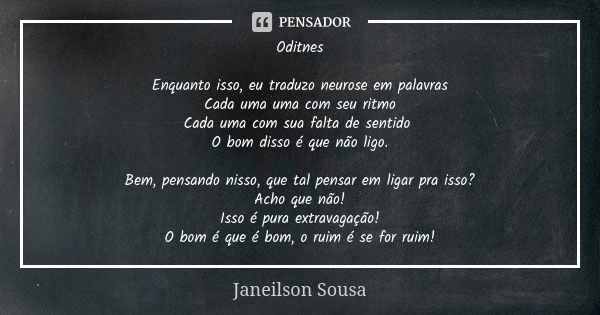 Oditnes Enquanto isso, eu traduzo neurose em palavras Cada uma uma com seu ritmo Cada uma com sua falta de sentido O bom disso é que não ligo. Bem, pensando nis... Frase de Janeilson Sousa.