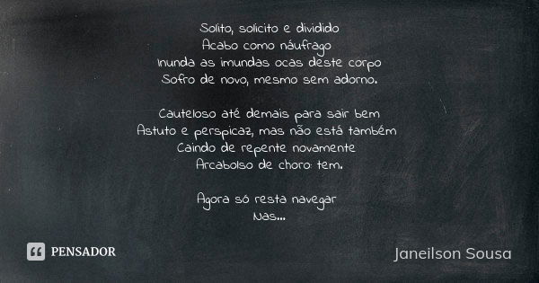 Solito, solicito e dividido Acabo como náufrago Inunda as imundas ocas deste corpo Sofro de novo, mesmo sem adorno. Cauteloso até demais para sair bem Astuto e ... Frase de Janeilson Sousa.