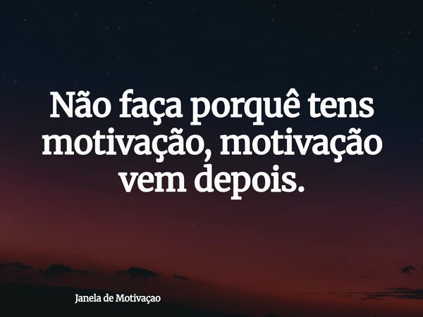 ⁠Não faça porquê tens motivação, motivação vem depois.... Frase de Janela de Motivaçao.
