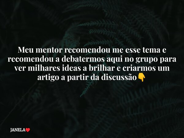 Meu mentor recomendou me esse tema e recomendou a debatermos aqui no grupo para ver milhares ideas a brilhar e criarmos um artigo a partir da discussão👇⁠... Frase de JANELA.