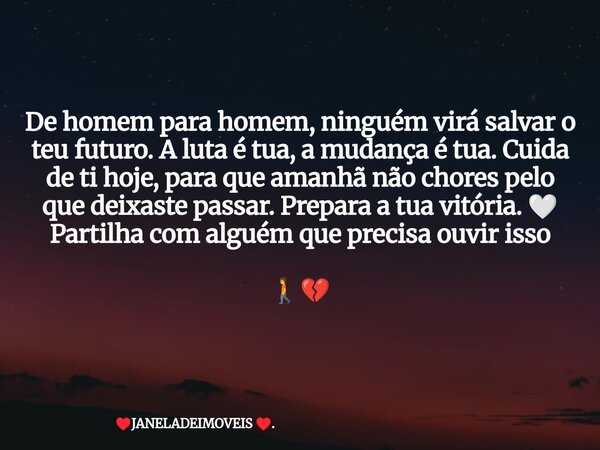 De homem para homem, ninguém virá salvar o teu futuro. A luta é tua, a mudança é tua. Cuida de ti hoje, para que amanhã não chores pelo que deixaste passar. Pre... Frase de JANELADEIMOVEIS ..