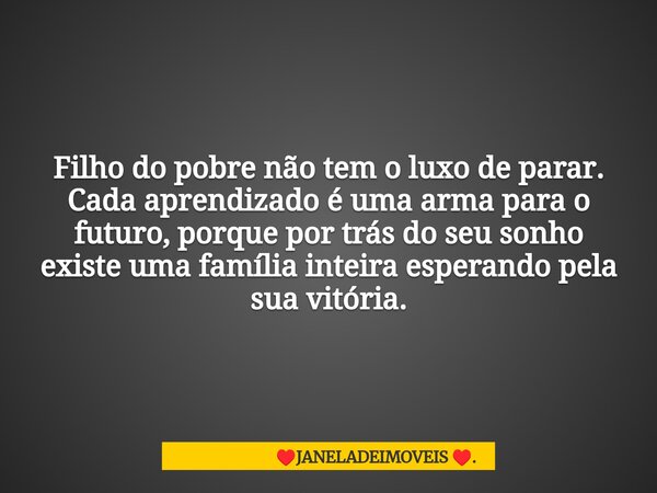 Filho do pobre não tem o luxo de parar. Cada aprendizado é uma arma para o futuro, porque por trás do seu sonho existe uma família inteira esperando pela sua vi... Frase de JANELADEIMOVEIS ..