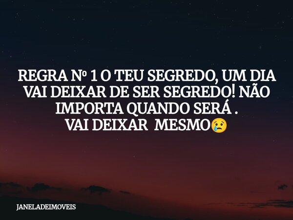 REGRA N⁰ 1 O TEU SEGREDO, UM DIA VAI DEIXAR DE SER SEGREDO! NÃO IMPORTA QUANDO SERÁ . VAI DEIXAR MESMO😢... Frase de JANELADEIMOVEIS.
