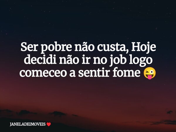 Ser pobre não custa, Hoje decidi não ir no job logo comeceo a sentir fome 😜... Frase de JANELADEIMOVEIS.