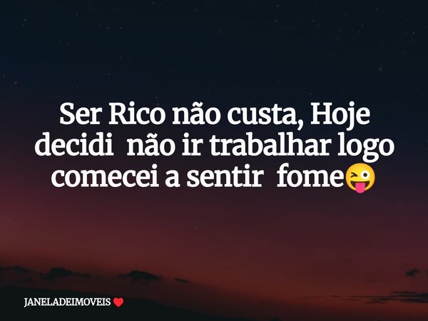 Ser Rico não custa, Hoje decidi não ir trabalhar logo comecei a sentir fome😜... Frase de JANELADEIMOVEIS.