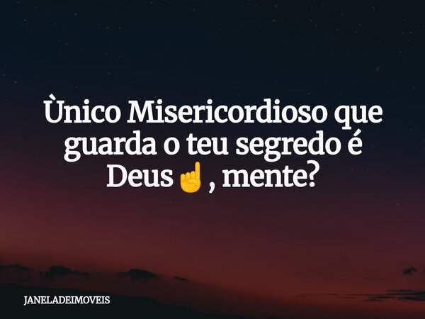 Ùnico Misericordioso que guarda o teu segredo é Deus☝️, mente?... Frase de JANELADEIMOVEIS.