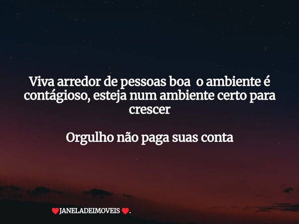 Viva arredor de pessoas boa o ambiente é contágioso, esteja num ambiente certo para crescer Orgulho não paga suas conta... Frase de JANELADEIMOVEIS ..