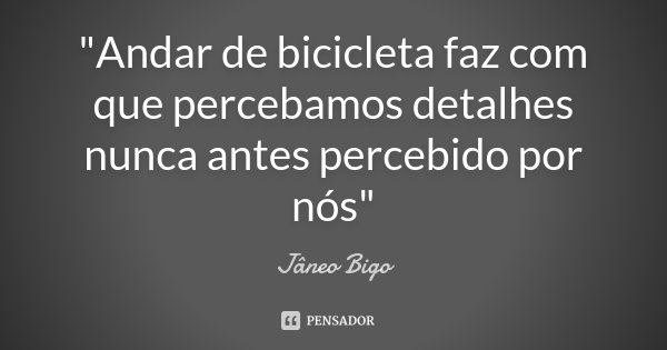 "Andar de bicicleta faz com que percebamos detalhes nunca antes percebido por nós"... Frase de Jâneo Bigo.