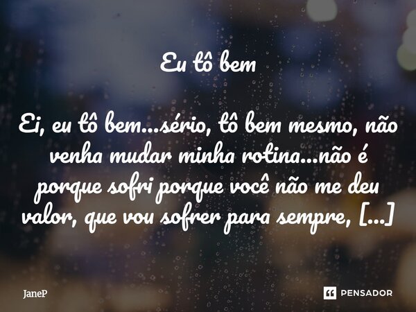 Eu tô bem Ei, eu tô bem...sério, tô bem mesmo, não venha mudar minha rotina...não é porque sofri porque você não me deu valor, que vou sofrer para sempre, nada... Frase de JaneP.