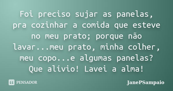 Foi preciso sujar as panelas, pra cozinhar a comida que esteve no meu prato; porque não lavar...meu prato, minha colher, meu copo...e algumas panelas? Que alívi... Frase de JanePSampaio.