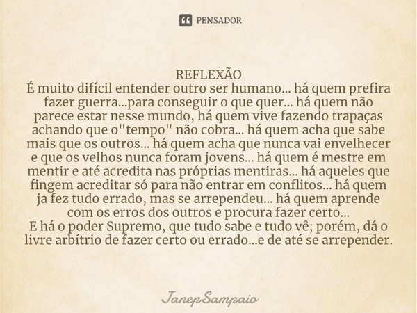 ⁠REFLEXÃO
É muito difícil entender outro ser humano... há quem prefira fazer guerra...para conseguir o que quer... há quem não parece estar nesse mundo, há quem... Frase de JanePSampaio.