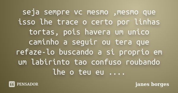 seja sempre vc mesmo ,mesmo que isso lhe trace o certo por linhas tortas, pois havera um unico caminho a seguir ou tera que refaze-lo buscando a si proprio em u... Frase de janes borges.