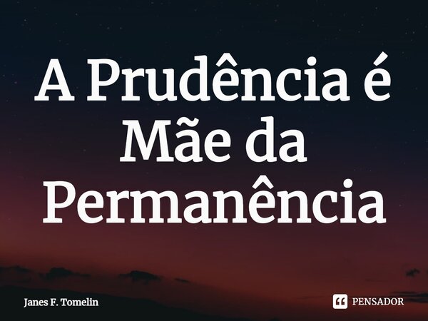 ⁠A Prudência é Mãe da Permanência... Frase de Janes F. Tomelin.
